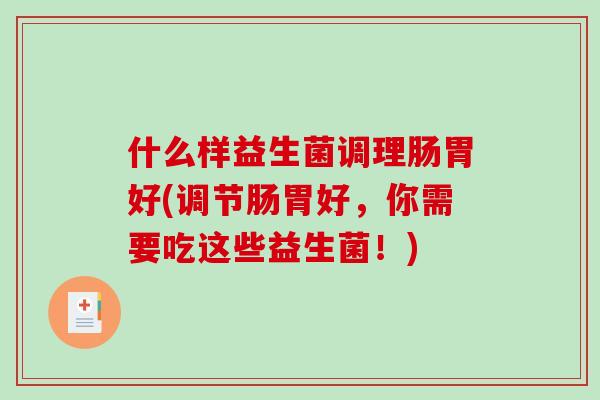 什么样益生菌调理肠胃好(调节肠胃好，你需要吃这些益生菌！)