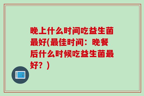 晚上什么时间吃益生菌最好(最佳时间：晚餐后什么时候吃益生菌最好？)