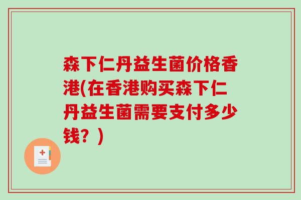 森下仁丹益生菌价格香港(在香港购买森下仁丹益生菌需要支付多少钱？)
