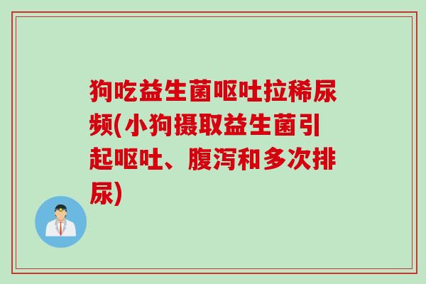 狗吃益生菌呕吐拉稀尿频(小狗摄取益生菌引起呕吐、腹泻和多次排尿)