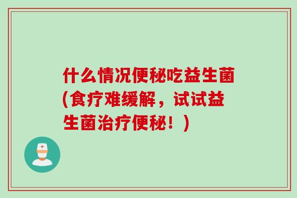 什么情况便秘吃益生菌(食疗难缓解，试试益生菌治疗便秘！)