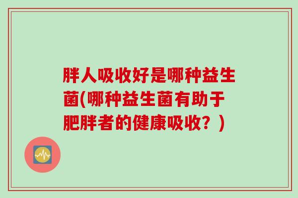 胖人吸收好是哪种益生菌(哪种益生菌有助于肥胖者的健康吸收？)