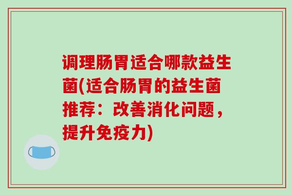 调理肠胃适合哪款益生菌(适合肠胃的益生菌推荐：改善消化问题，提升免疫力)