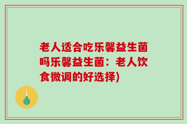 老人适合吃乐馨益生菌吗乐馨益生菌：老人饮食微调的好选择)