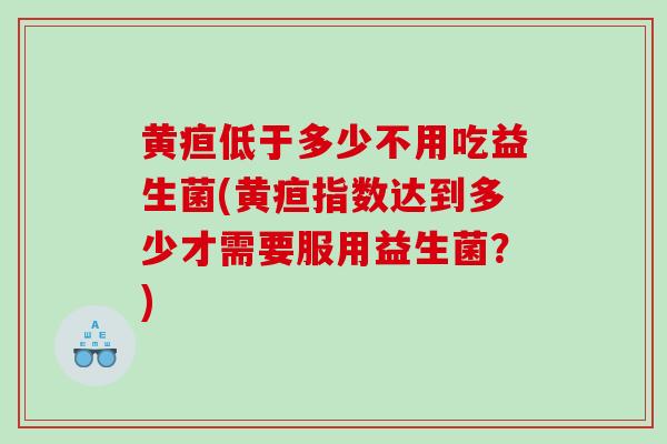 黄疸低于多少不用吃益生菌(黄疸指数达到多少才需要服用益生菌？)