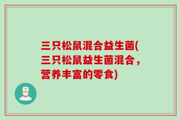 三只松鼠混合益生菌(三只松鼠益生菌混合，营养丰富的零食)