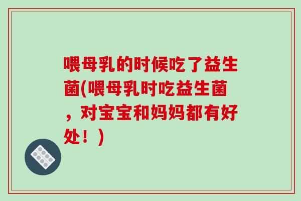 喂母乳的时候吃了益生菌(喂母乳时吃益生菌，对宝宝和妈妈都有好处！)
