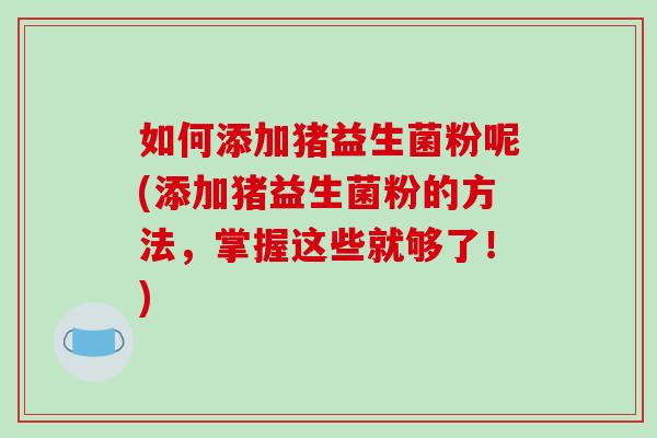 如何添加猪益生菌粉呢(添加猪益生菌粉的方法，掌握这些就够了！)
