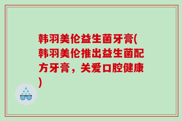 韩羽美伦益生菌牙膏(韩羽美伦推出益生菌配方牙膏，关爱口腔健康)