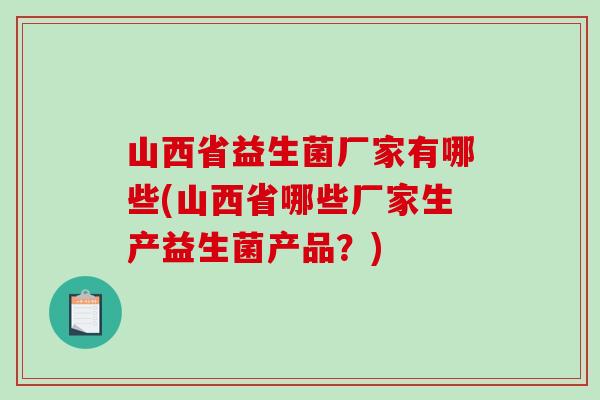 山西省益生菌厂家有哪些(山西省哪些厂家生产益生菌产品？)