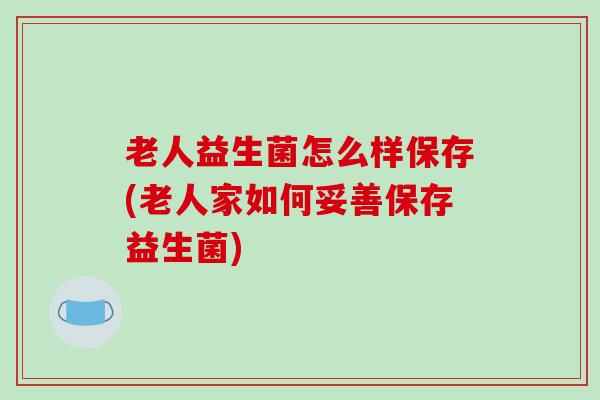 老人益生菌怎么样保存(老人家如何妥善保存益生菌)