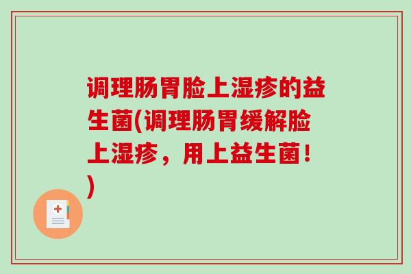调理肠胃脸上湿疹的益生菌(调理肠胃缓解脸上湿疹，用上益生菌！)