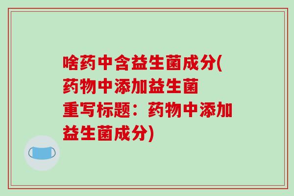 啥药中含益生菌成分(药物中添加益生菌  重写标题：药物中添加益生菌成分)