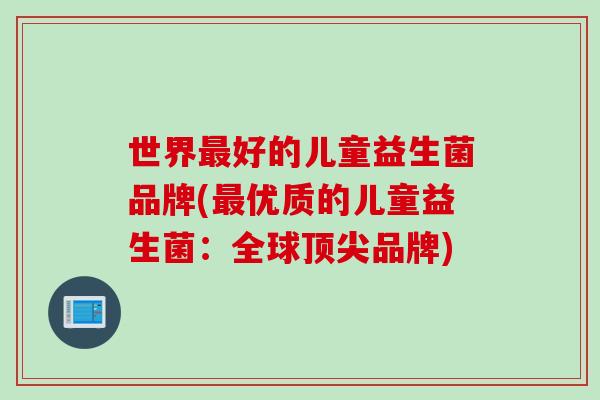 世界好的儿童益生菌品牌(优质的儿童益生菌:全球品牌) 世界好的儿童益生菌品牌(优质的儿童益生菌:全球品牌)