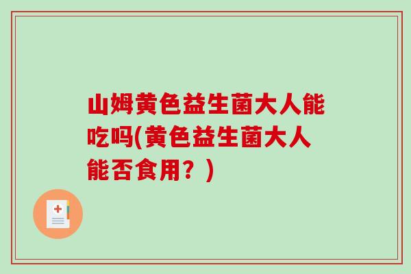山姆黄色益生菌大人能吃吗(黄色益生菌大人能否食用？)