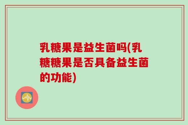 乳糖果是益生菌吗(乳糖糖果是否具备益生菌的功能)