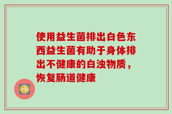 使用益生菌排出白色东西益生菌有助于身体排出不健康的白浊物质,恢复肠道健康 使用益生菌排出白色东西益生菌有助于身体排出不健康的白浊物质,恢复肠道健康