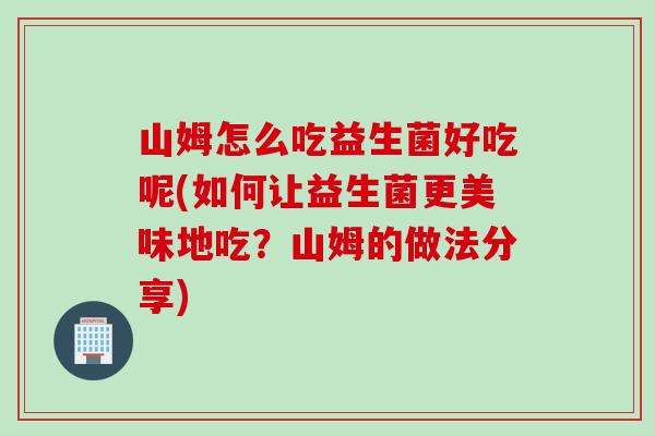 山姆怎么吃益生菌好吃呢(如何让益生菌更美味地吃？山姆的做法分享)