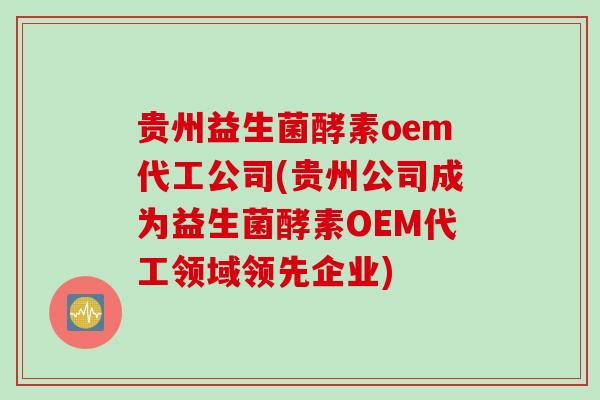 贵州益生菌酵素oem代工公司(贵州公司成为益生菌酵素OEM代工领域领先企业)