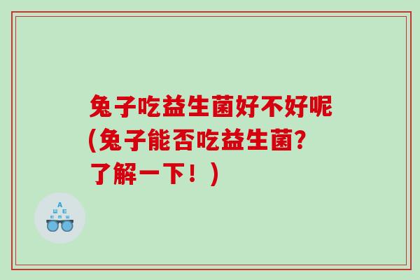 兔子吃益生菌好不好呢(兔子能否吃益生菌？了解一下！)