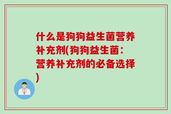什么是狗狗益生菌营养补充剂(狗狗益生菌：营养补充剂的必备选择)