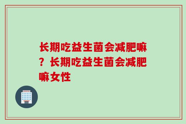 长期吃益生菌会减肥嘛？长期吃益生菌会减肥嘛女性