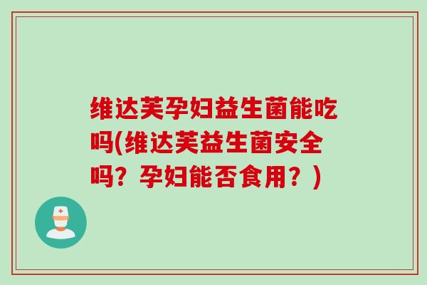 维达芙孕妇益生菌能吃吗(维达芙益生菌安全吗？孕妇能否食用？)