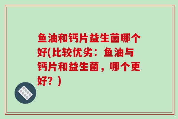 鱼油和钙片益生菌哪个好(比较优劣：鱼油与钙片和益生菌，哪个更好？)