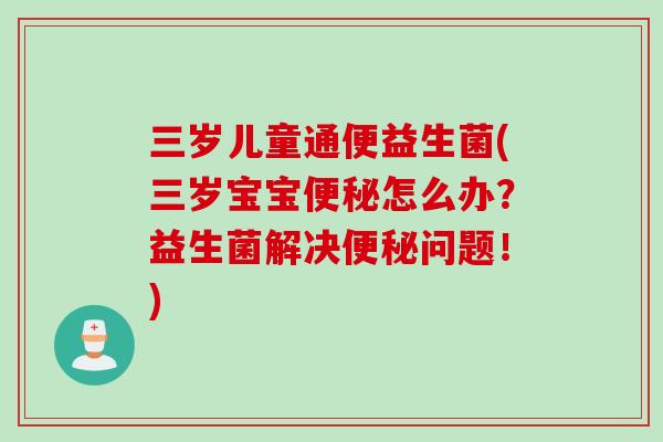 三岁儿童通便益生菌(三岁宝宝怎么办？益生菌解决问题！)
