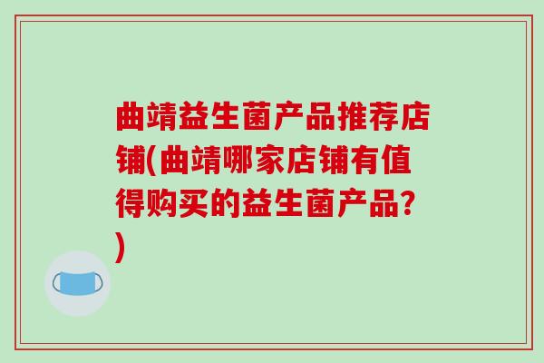 曲靖益生菌产品推荐店铺(曲靖哪家店铺有值得购买的益生菌产品？)