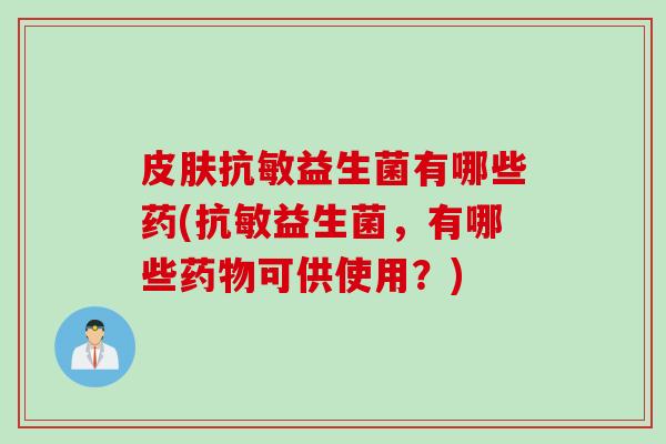 抗敏益生菌有哪些药(抗敏益生菌,有哪些可供使用?) 抗敏益生菌有哪些药(抗敏益生菌,有哪些可供使用?)