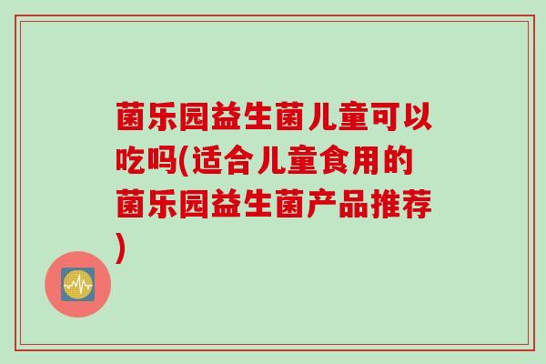菌乐园益生菌儿童可以吃吗(适合儿童食用的菌乐园益生菌产品推荐)