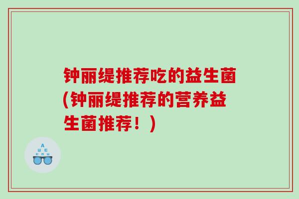 钟丽缇推荐吃的益生菌(钟丽缇推荐的营养益生菌推荐！)