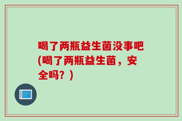 喝了两瓶益生菌没事吧(喝了两瓶益生菌，安全吗？)