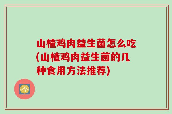 山楂鸡肉益生菌怎么吃(山楂鸡肉益生菌的几种食用方法推荐)