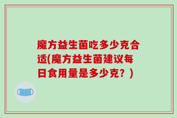 魔方益生菌吃多少克合适(魔方益生菌建议每日食用量是多少克?) 魔方益生菌吃多少克合适(魔方益生菌建议每日食用量是多少克?)
