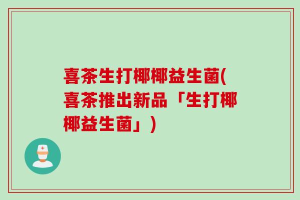 喜茶生打椰椰益生菌(喜茶推出新品「生打椰椰益生菌」)