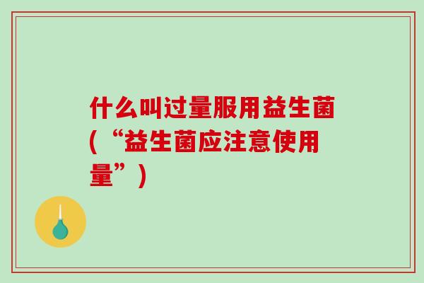 什么叫过量服用益生菌(“益生菌应注意使用量”)