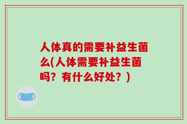 人体真的需要补益生菌么(人体需要补益生菌吗？有什么好处？)