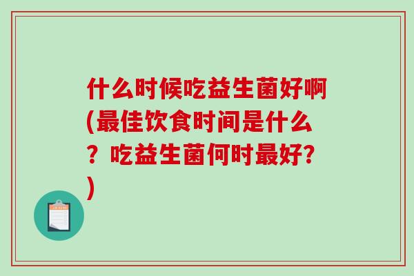 什么时候吃益生菌好啊(佳饮食时间是什么？吃益生菌何时好？)