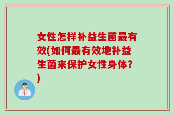 女性怎样补益生菌最有效(如何最有效地补益生菌来保护女性身体？)