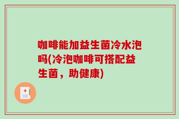 咖啡能加益生菌冷水泡吗(冷泡咖啡可搭配益生菌，助健康)