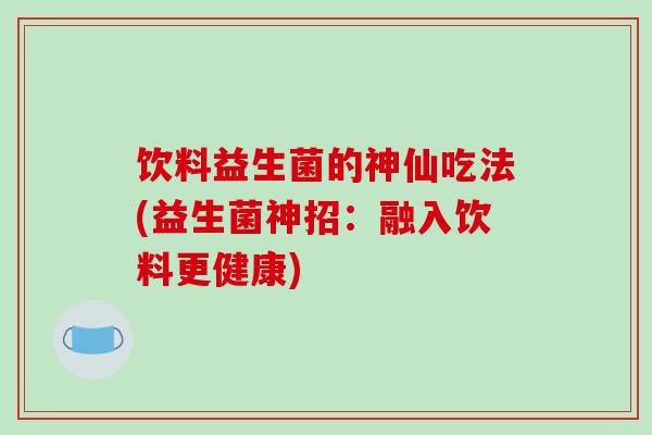 饮料益生菌的神仙吃法(益生菌神招：融入饮料更健康)