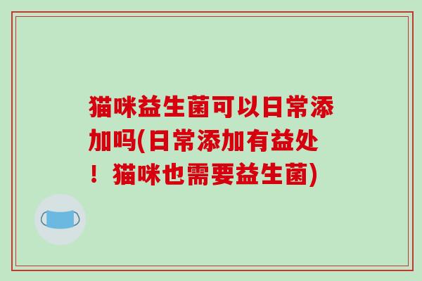 猫咪益生菌可以日常添加吗(日常添加有益处！猫咪也需要益生菌)
