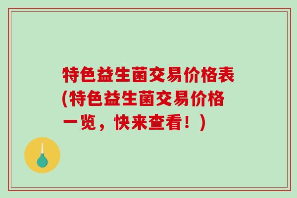 特色益生菌交易价格表(特色益生菌交易价格一览，快来查看！)