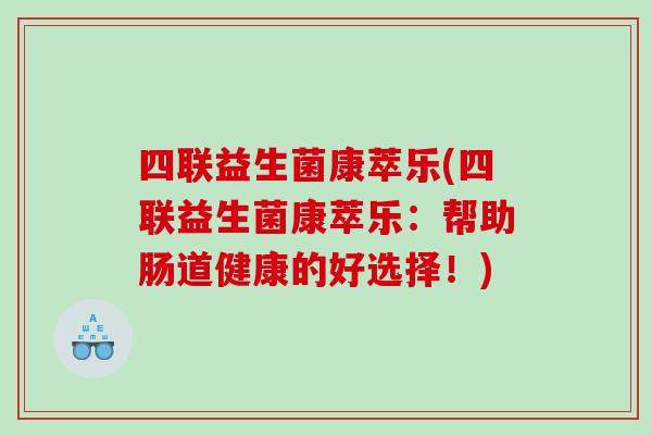 四联益生菌康萃乐(四联益生菌康萃乐：帮助肠道健康的好选择！)