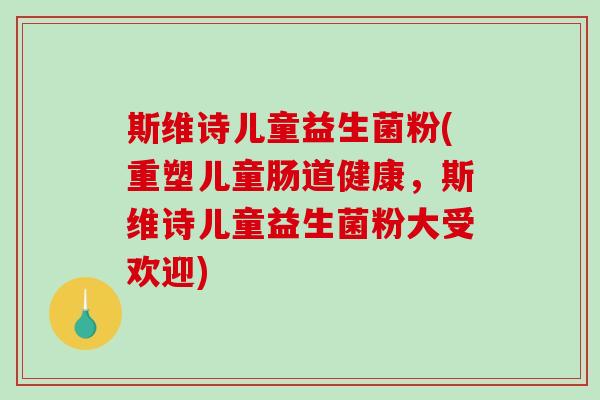 斯维诗儿童益生菌粉(重塑儿童肠道健康，斯维诗儿童益生菌粉大受欢迎)