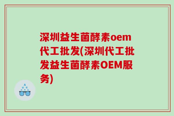 深圳益生菌酵素oem代工批发(深圳代工批发益生菌酵素OEM服务) 深圳益生菌酵素oem代工批发(深圳代工批发益生菌酵素OEM服务)