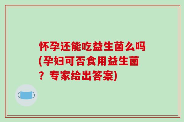 怀孕还能吃益生菌么吗(孕妇可否食用益生菌?专家给出答案) 怀孕还能吃益生菌么吗(孕妇可否食用益生菌?专家给出答案)