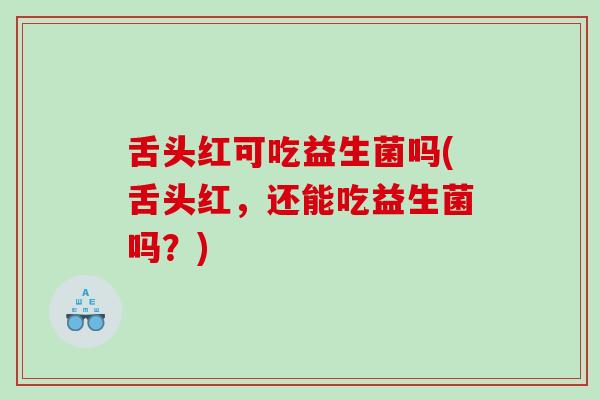 舌头红可吃益生菌吗(舌头红，还能吃益生菌吗？)